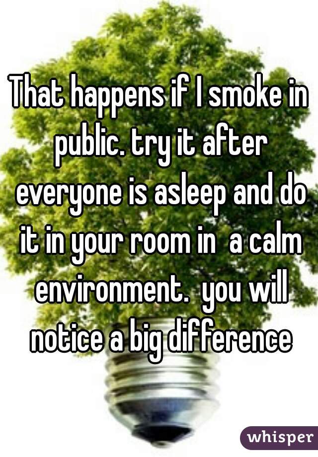 That happens if I smoke in public. try it after everyone is asleep and do it in your room in  a calm environment.  you will notice a big difference