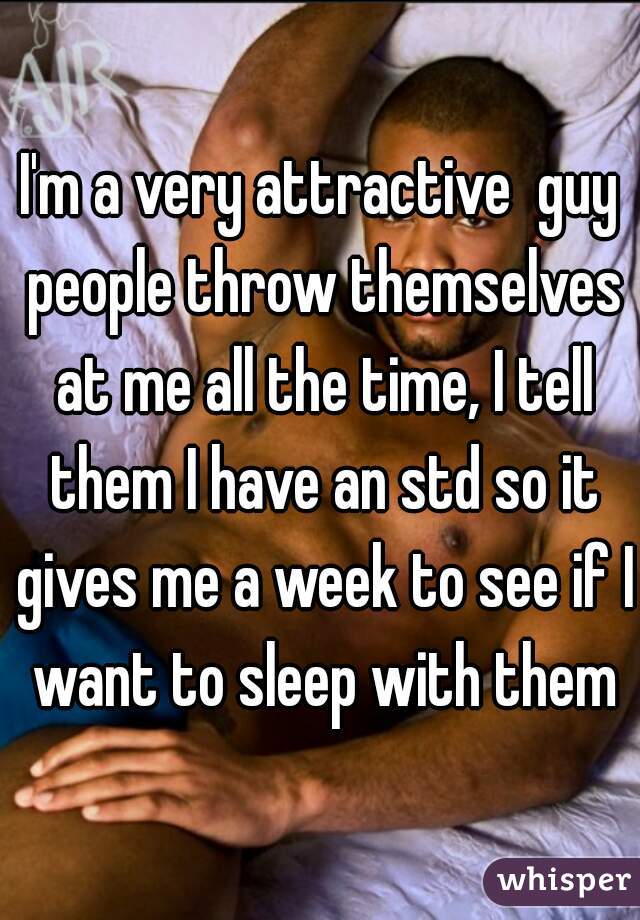 I'm a very attractive  guy people throw themselves at me all the time, I tell them I have an std so it gives me a week to see if I want to sleep with them