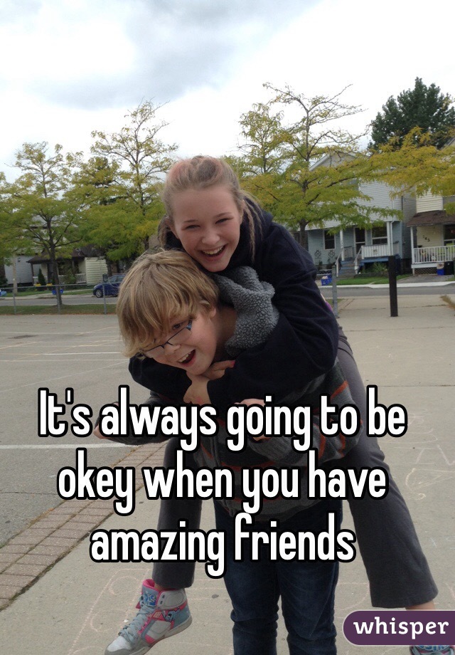 It's always going to be okey when you have amazing friends 