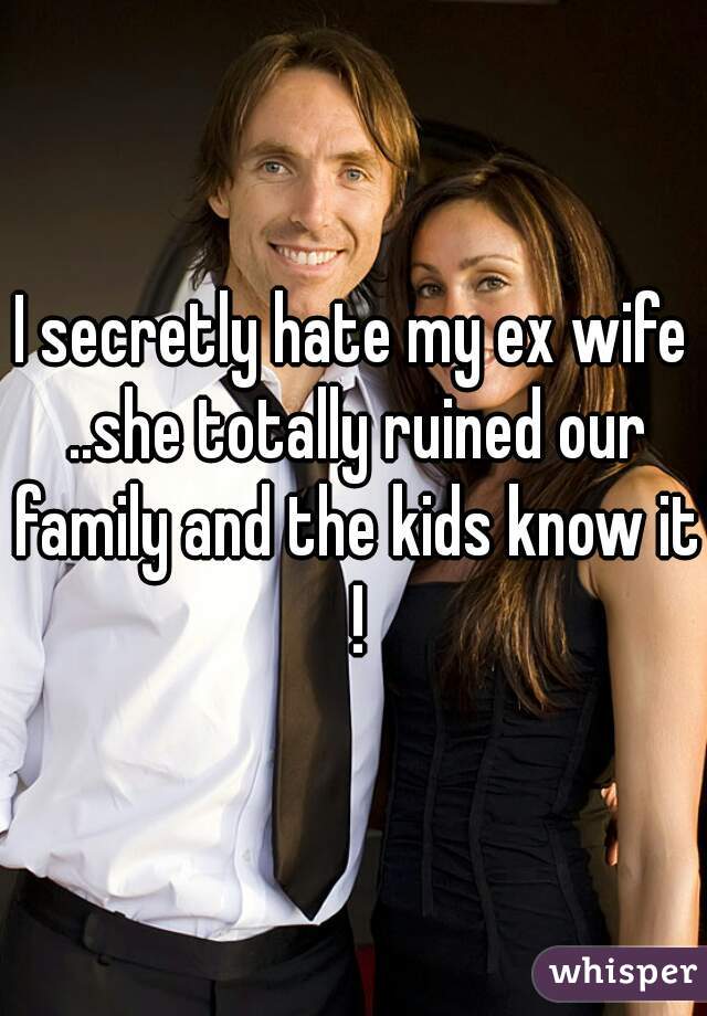 I secretly hate my ex wife ..she totally ruined our family and the kids know it !