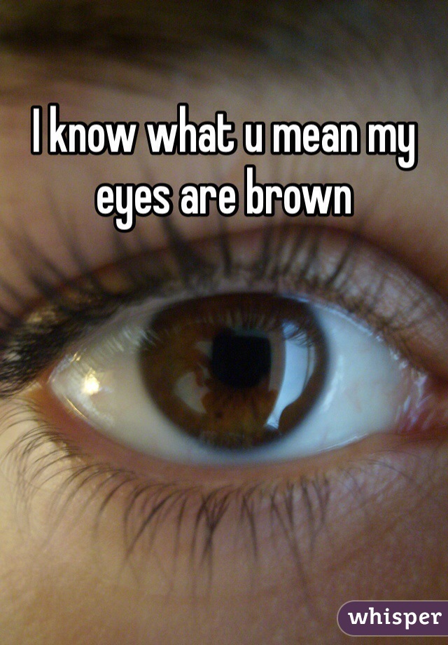 I know what u mean my eyes are brown 