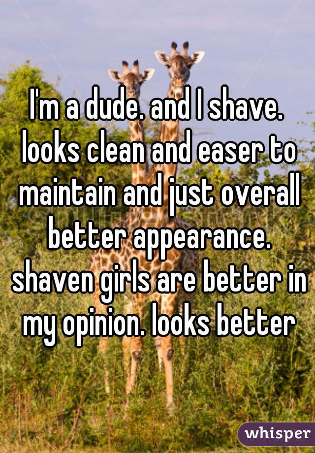 I'm a dude. and I shave. looks clean and easer to maintain and just overall better appearance. shaven girls are better in my opinion. looks better