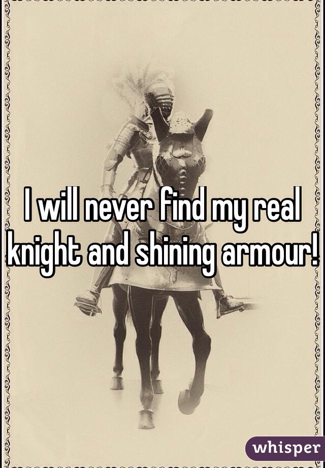 I will never find my real knight and shining armour!
