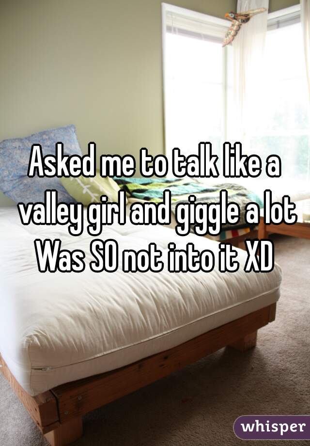 Asked me to talk like a valley girl and giggle a lot

Was SO not into it XD