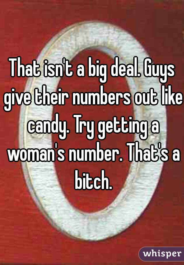 That isn't a big deal. Guys give their numbers out like candy. Try getting a woman's number. That's a bitch.