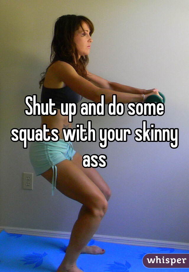 Shut up and do some squats with your skinny ass