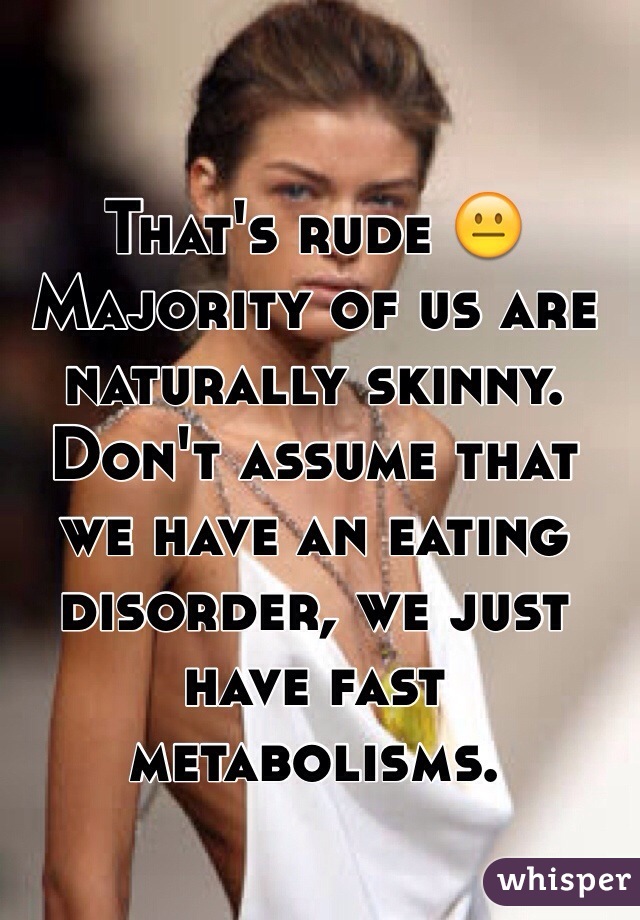 That's rude 😐
Majority of us are naturally skinny. Don't assume that we have an eating disorder, we just have fast metabolisms. 