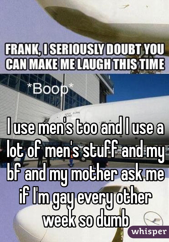 I use men's too and I use a lot of men's stuff and my bf and my mother ask me if I'm gay every other week so dumb 
