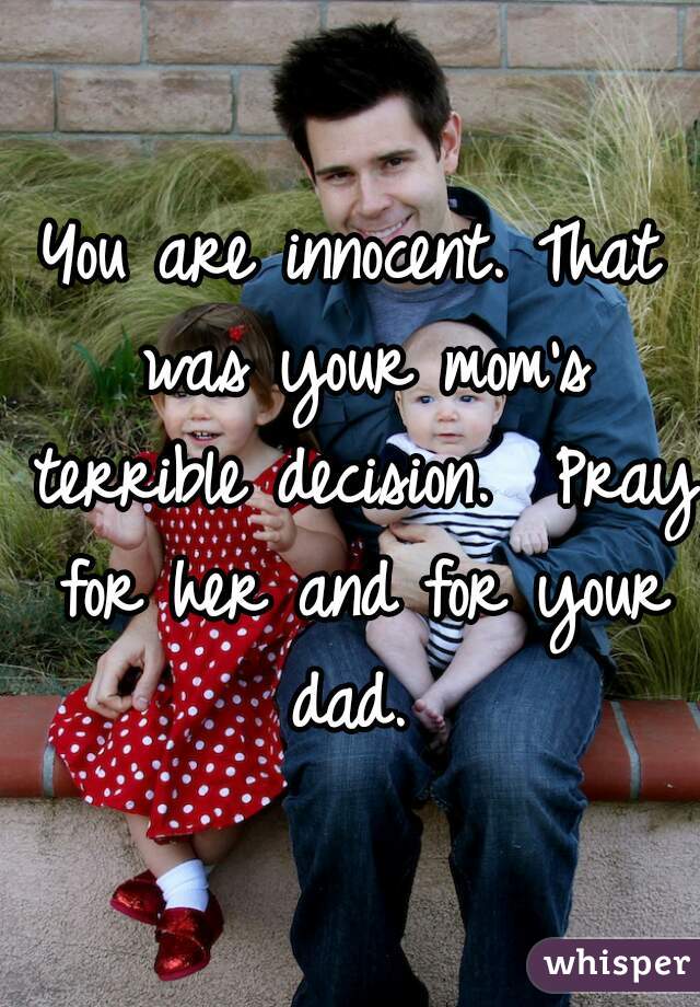 You are innocent. That was your mom's terrible decision.  Pray for her and for your dad. 