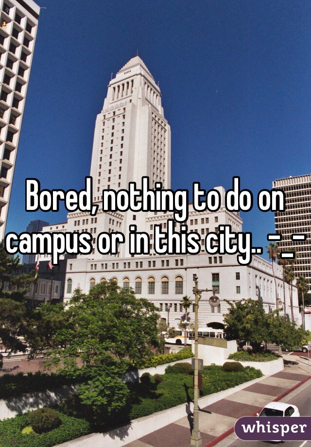 Bored, nothing to do on campus or in this city.. -_-
