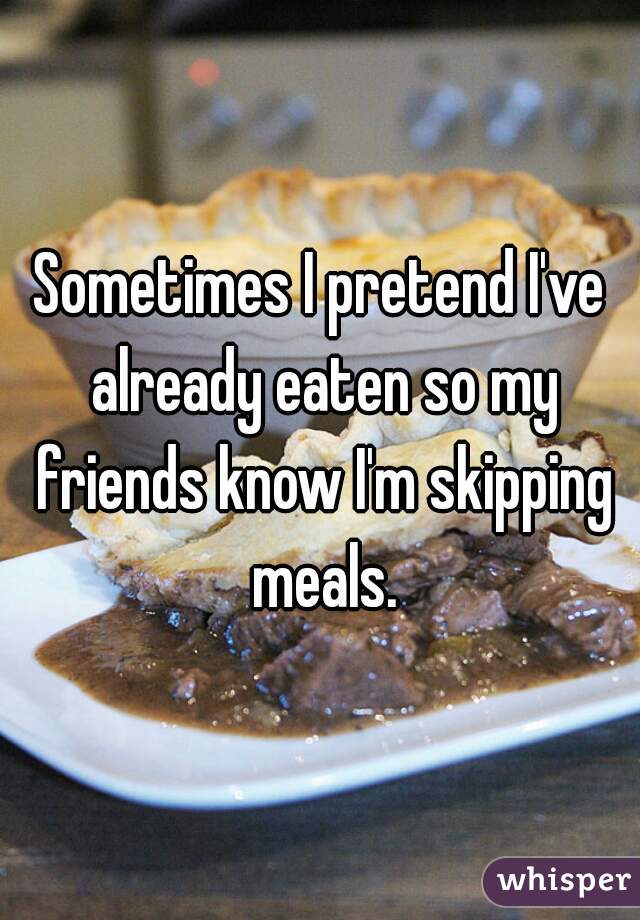 Sometimes I pretend I've already eaten so my friends know I'm skipping meals.