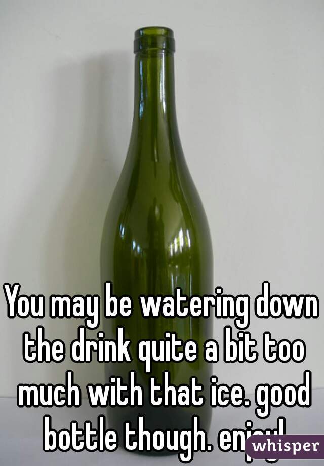 You may be watering down the drink quite a bit too much with that ice. good bottle though. enjoy!