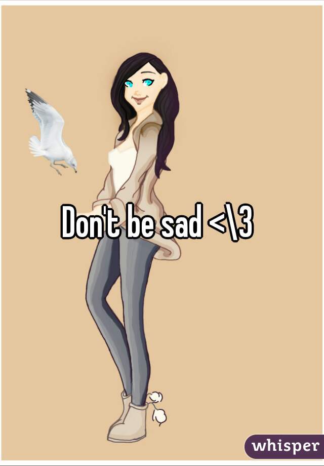 Don't be sad <\3 