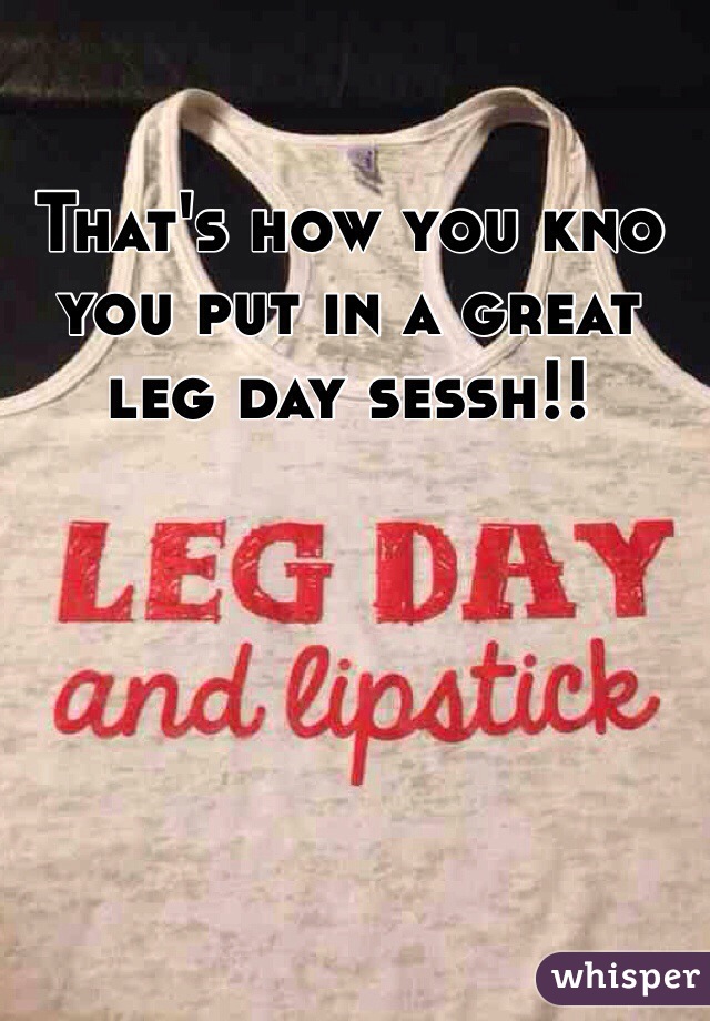 That's how you kno you put in a great leg day sessh!!