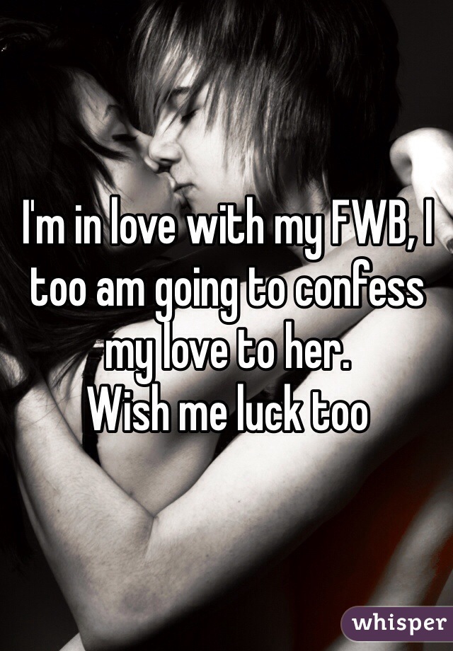 I'm in love with my FWB, I too am going to confess my love to her. 
Wish me luck too