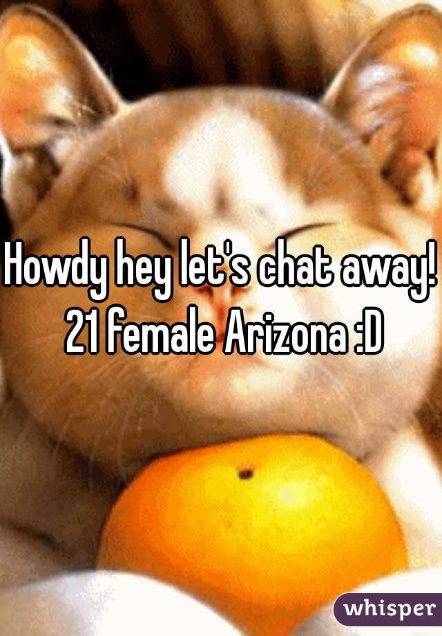 Howdy hey let's chat away! 21 female Arizona :D