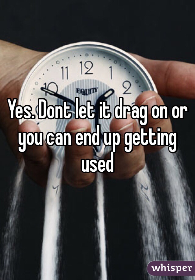 Yes. Dont let it drag on or you can end up getting used