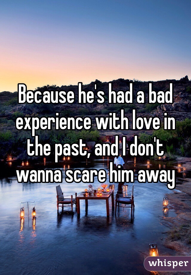 Because he's had a bad experience with love in the past, and I don't wanna scare him away