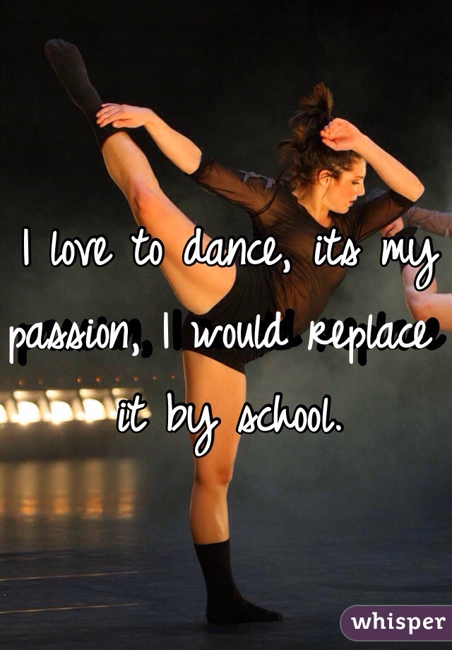 I love to dance, its my passion, I would replace it by school.
