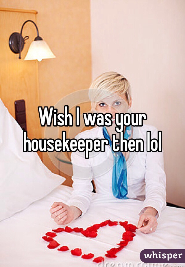 Wish I was your housekeeper then lol