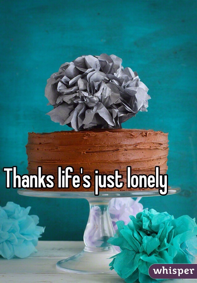 Thanks life's just lonely 