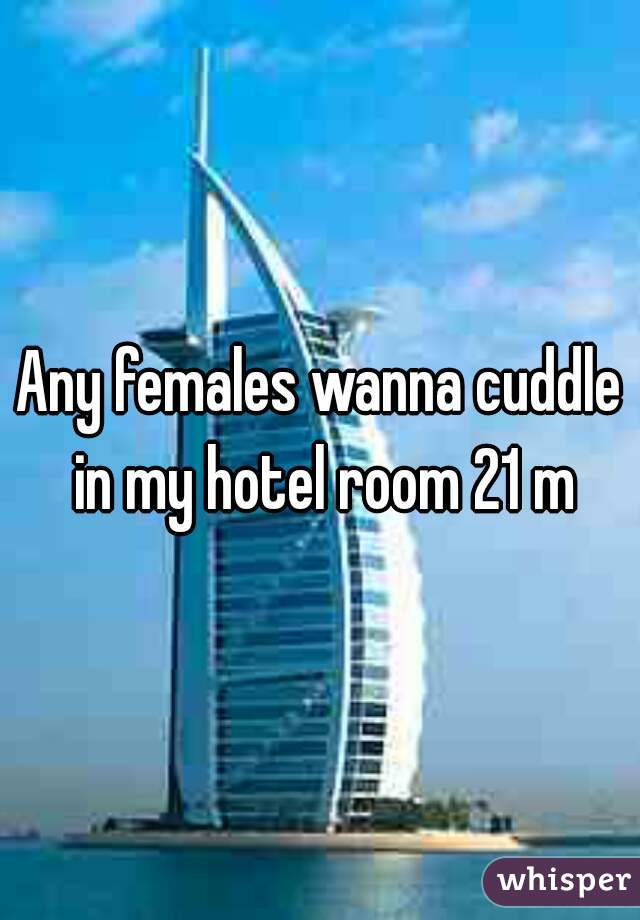 Any females wanna cuddle in my hotel room 21 m