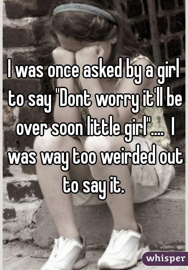 I was once asked by a girl to say "Dont worry it'll be over soon little girl"....  I was way too weirded out to say it. 
