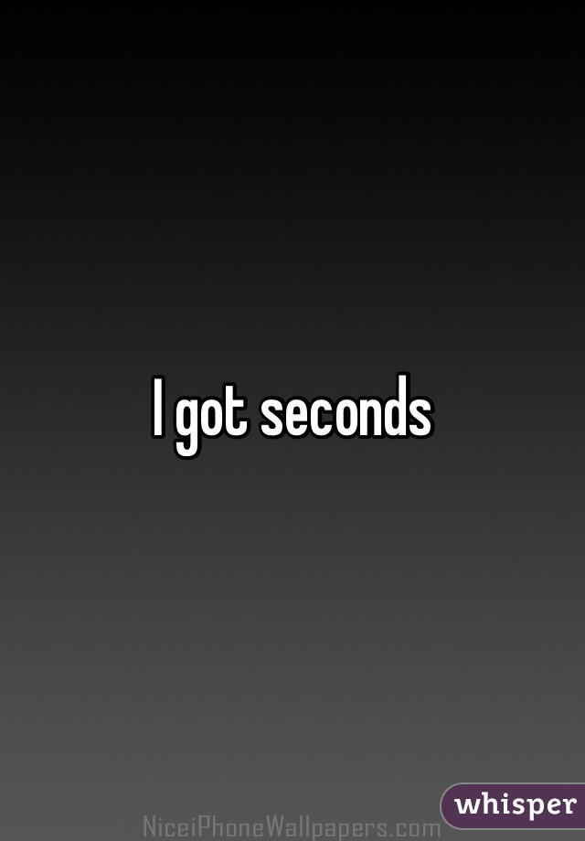 I got seconds 