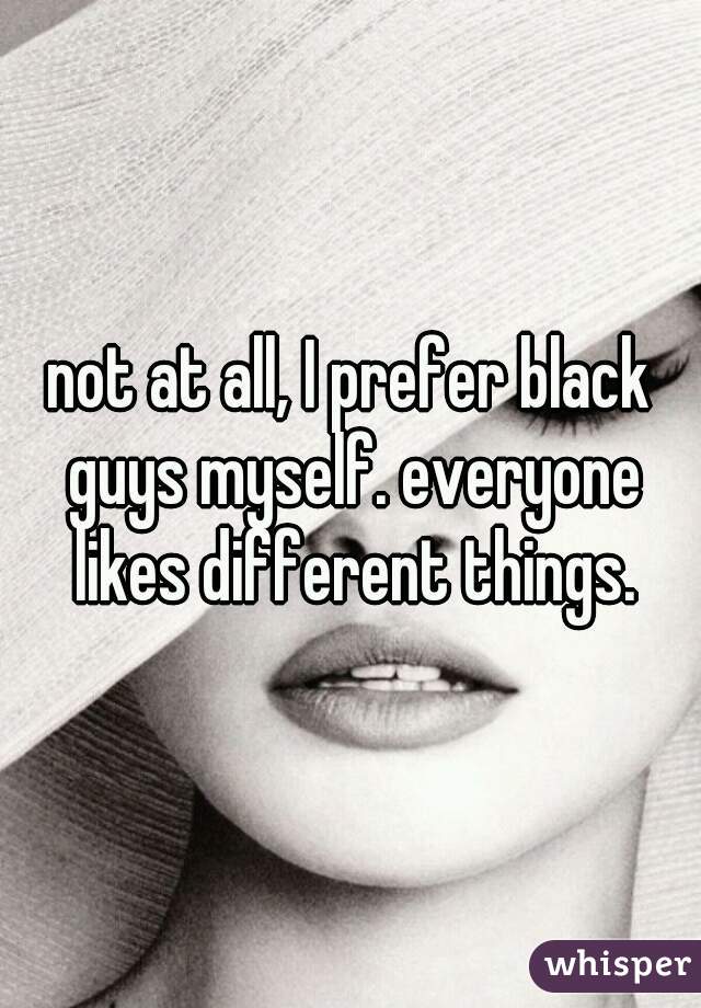 not at all, I prefer black guys myself. everyone likes different things.