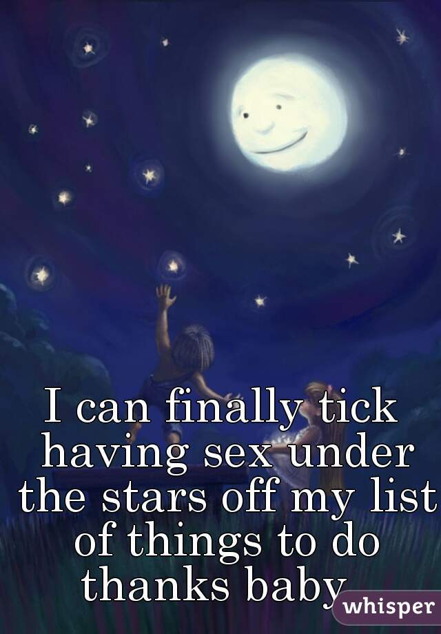 I can finally tick having sex under the stars off my list of things to do

thanks baby 