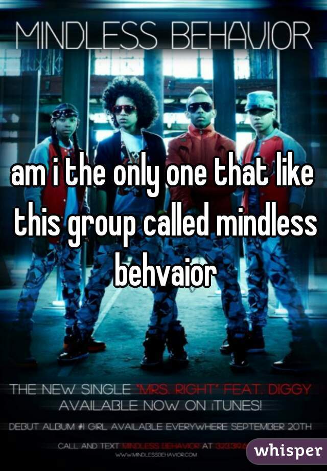 am i the only one that like this group called mindless behvaior

