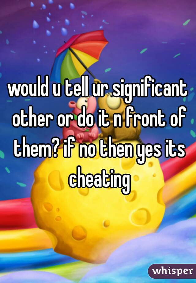 would u tell ur significant other or do it n front of them? if no then yes its cheating
