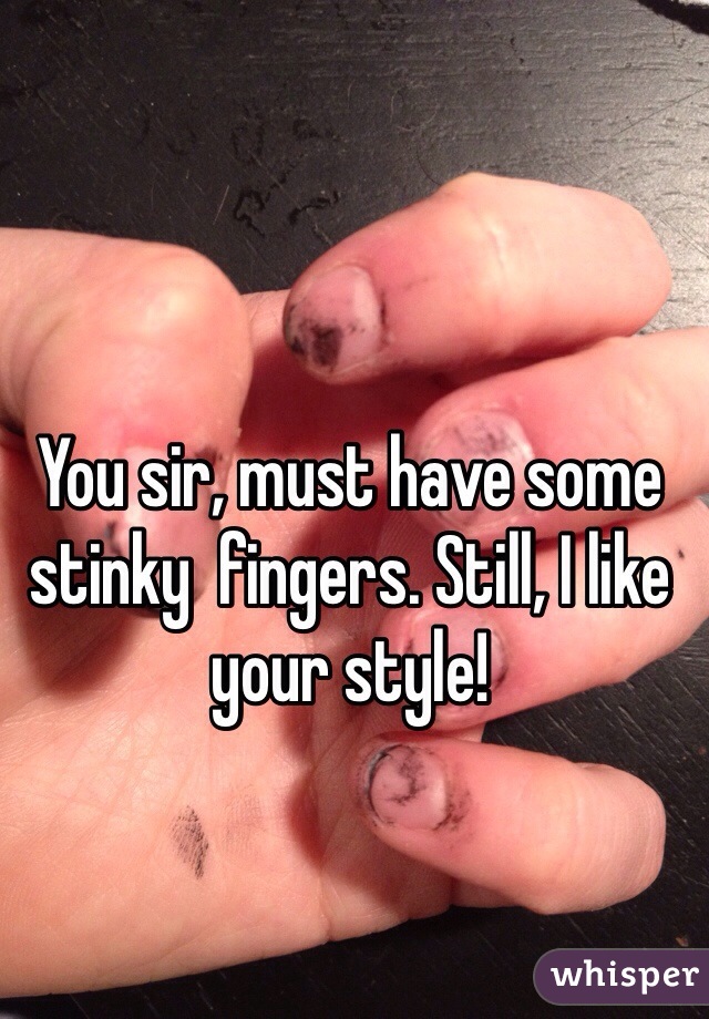 You sir, must have some stinky  fingers. Still, I like your style!