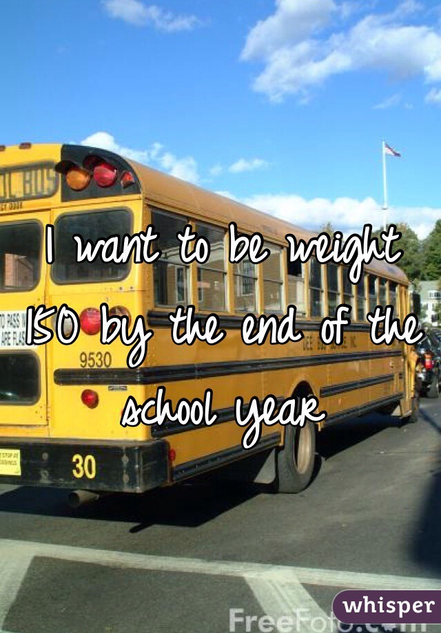 I want to be weight 150 by the end of the school year