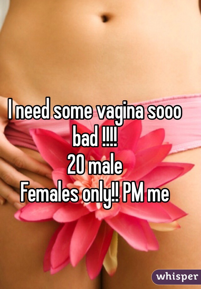 I need some vagina sooo bad !!!! 
20 male
Females only!! PM me