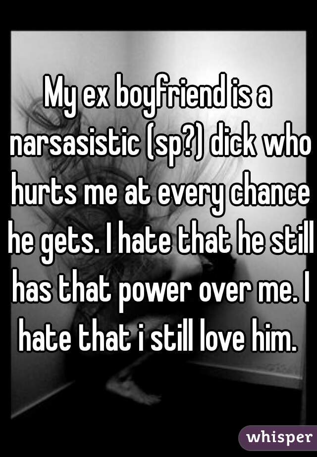 My ex boyfriend is a narsasistic (sp?) dick who hurts me at every chance he gets. I hate that he still has that power over me. I hate that i still love him. 