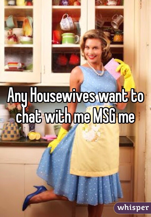 Any Housewives want to chat with me MSG me 