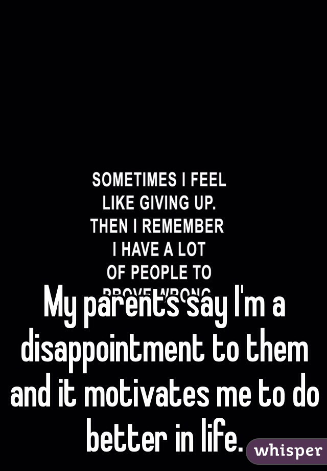 My parents say I'm a disappointment to them and it motivates me to do better in life.