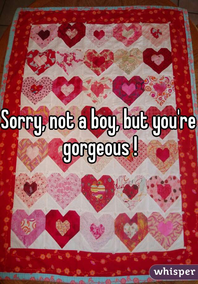 Sorry, not a boy, but you're gorgeous !