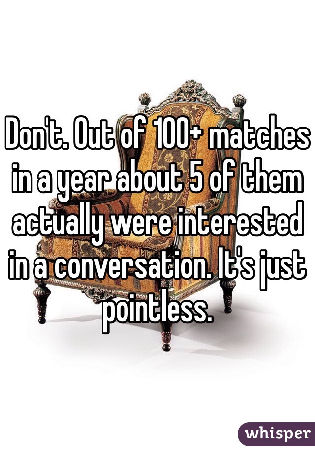 Don't. Out of 100+ matches in a year about 5 of them actually were interested in a conversation. It's just pointless.