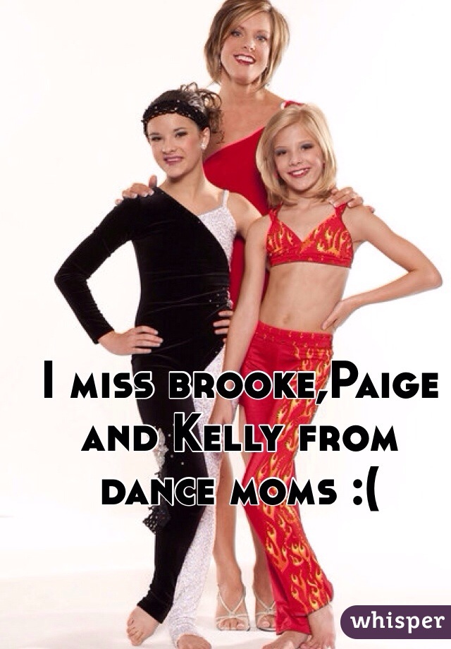 I miss brooke,Paige and Kelly from dance moms :(