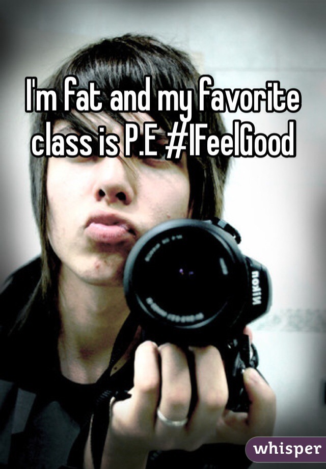 I'm fat and my favorite class is P.E #IFeelGood