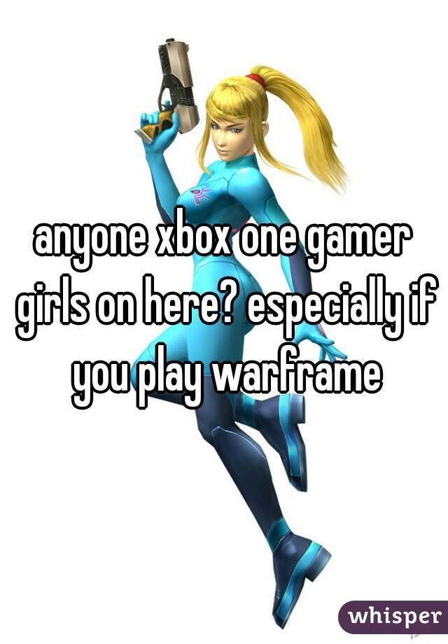 anyone xbox one gamer girls on here? especially if you play warframe