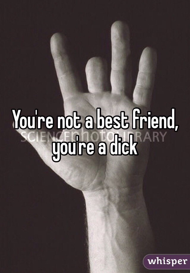 You're not a best friend, you're a dick