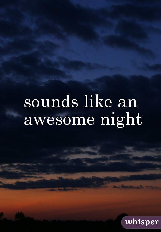 sounds like an awesome night