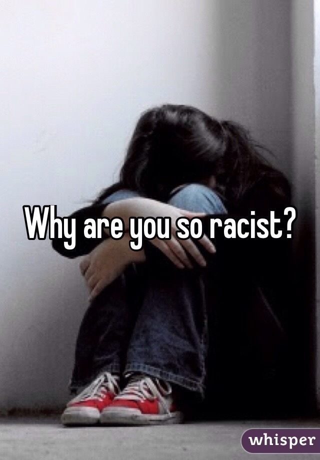 Why are you so racist?
