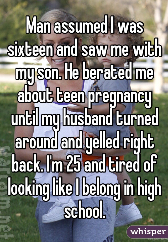 Man assumed I was sixteen and saw me with my son. He berated me about teen pregnancy until my husband turned around and yelled right back. I'm 25 and tired of looking like I belong in high school.
