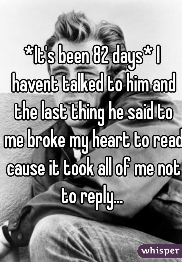 *It's been 82 days* I havent talked to him and the last thing he said to me broke my heart to read cause it took all of me not to reply... 