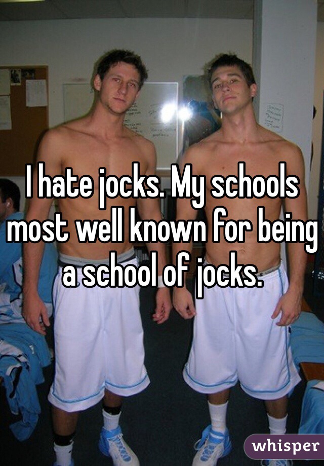 I hate jocks. My schools most well known for being a school of jocks.