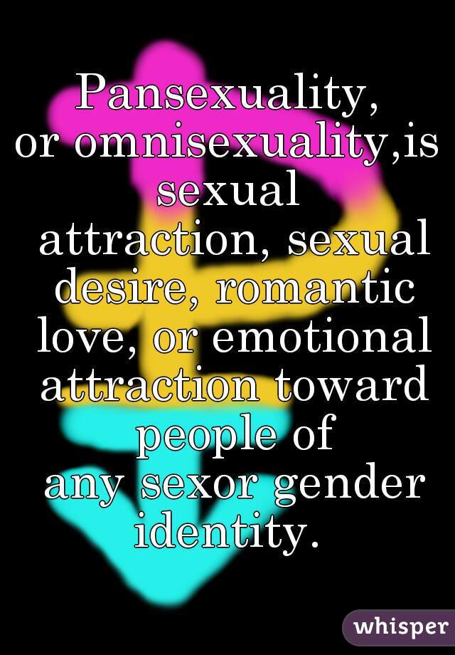 Pansexuality, or omnisexuality,is sexual attraction, sexual desire, romantic love, or emotional attraction toward people of any sexor gender identity. 